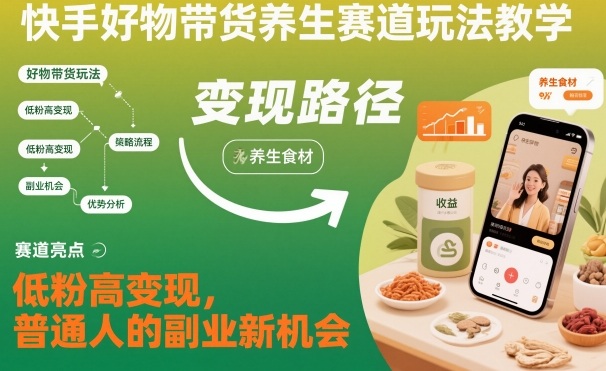 快手好物带货养生赛道玩法教学，低粉高变现，普通人的副业新机会网赚项目-副业赚钱-互联网创业-资源整合白嫖の网赚