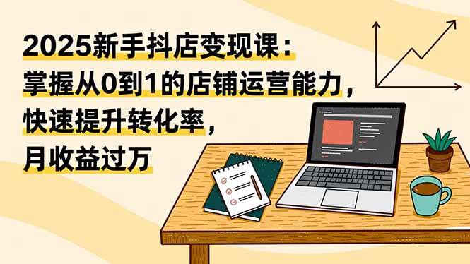 （16606期）2025新手抖店变现课：掌握从0到1的店铺运营能力，快速提升转化率,月收过万网赚项目-副业赚钱-互联网创业-资源整合白嫖の网赚