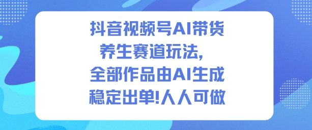 抖音视频号AI带货养生赛道玩法，全部作品由AI生成，发了1500条作品，出了2W多单，人人可做网赚项目-副业赚钱-互联网创业-资源整合白嫖の网赚