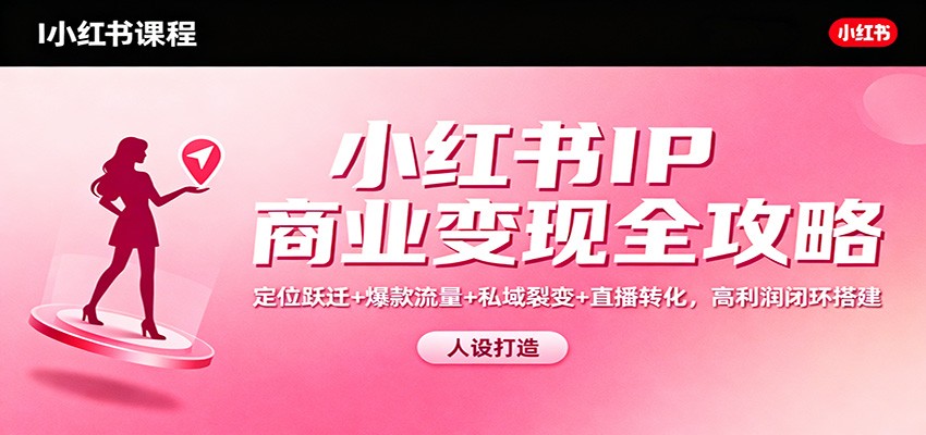 小红书IP商业变现全攻略：定位跃迁+爆款流量+私域裂变+直播转化，高利润闭环搭建网赚项目-副业赚钱-互联网创业-资源整合白嫖の网赚