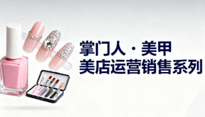 美甲店运营销售系列，助力美甲店老板及从业者提升运营、销售与管理能力网赚项目-副业赚钱-互联网创业-资源整合白嫖の网赚