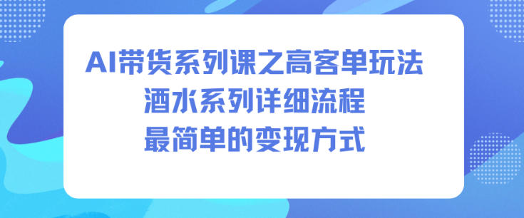 AI带货系列课之高客单玩法，酒水系列，详细流程，最简单的变现方式网赚项目-副业赚钱-互联网创业-资源整合白嫖の网赚