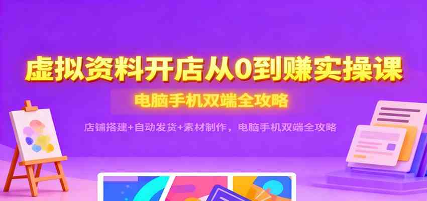 虚拟资料开店从0到赚实操课：店铺搭建+自动发货+素材制作，电脑手机双端全攻略网赚项目-副业赚钱-互联网创业-资源整合白嫖の网赚