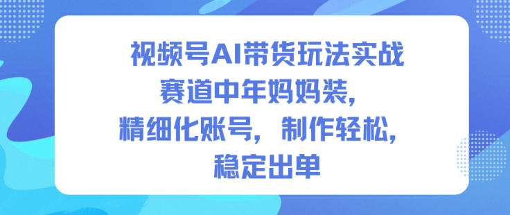 视频号AI带货玩法实战，赛道中年妈妈装，精细化账号，制作轻松，稳定出单网赚项目-副业赚钱-互联网创业-资源整合白嫖の网赚