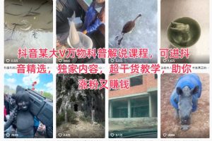 抖音某大V万物科普解说课程，可进抖音精选，独家内容，超干货教学，助你涨粉又賺钱