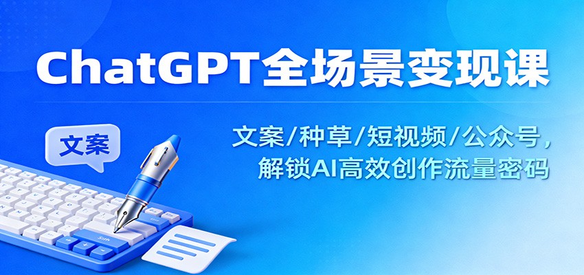 ChatGPT全场景变现课：文案/种草/短视频/公众号，解锁AI高效创作流量密码网赚项目-副业赚钱-互联网创业-资源整合白嫖の网赚