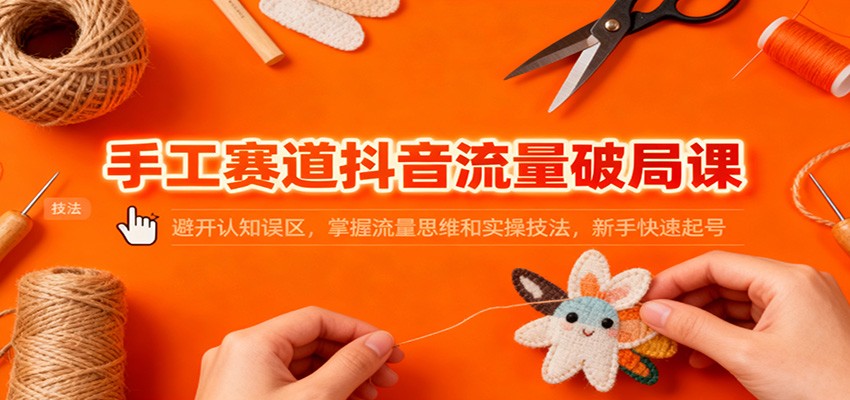 手工赛道抖音流量破局课：避开认知误区，掌握流量思维和实操技法，新手快速起号网赚项目-副业赚钱-互联网创业-资源整合白嫖の网赚