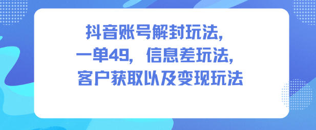 抖音账号解封玩法，一单49，信息差玩法，客户获取以及变现玩法网赚项目-副业赚钱-互联网创业-资源整合白嫖の网赚