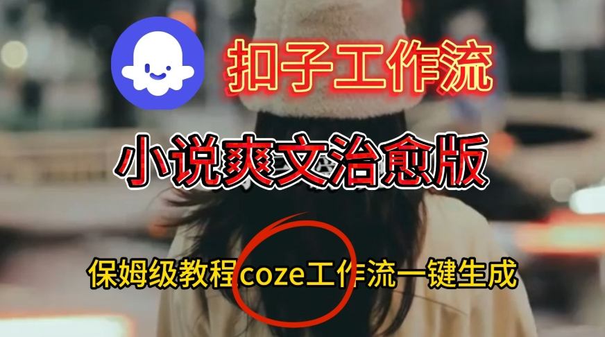 Coze扣子工作流一键生成小说爽文治愈版视频，保姆级搭建教程网赚项目-副业赚钱-互联网创业-资源整合白嫖の网赚