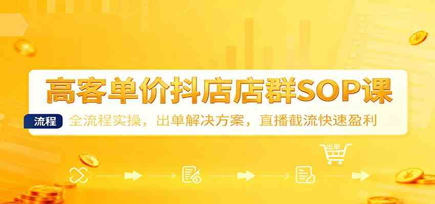 高客单价抖店店群SOP课：全流程实操，出单解决方案，直播截流快速盈利网赚项目-副业赚钱-互联网创业-资源整合白嫖の网赚