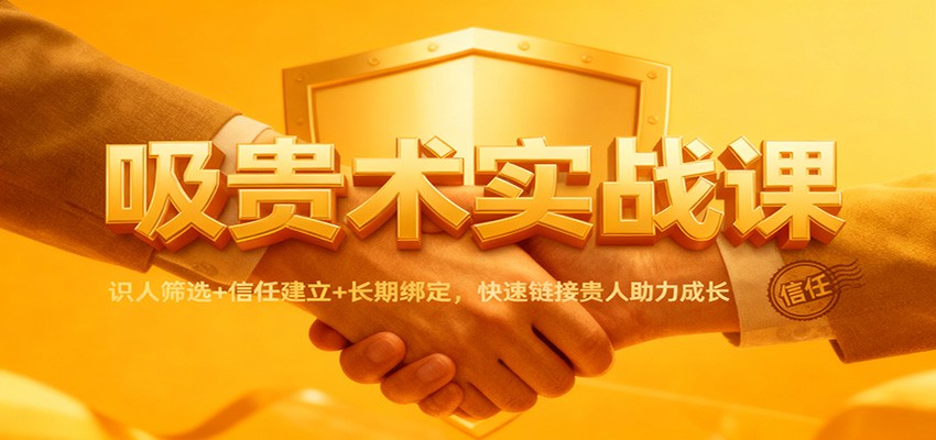 吸贵术实战课：识人筛选+信任建立+长期绑定，快速链接贵人助力成长网赚项目-副业赚钱-互联网创业-资源整合白嫖の网赚