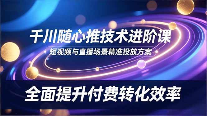 （16688期）千川随心推技术进阶课，短视频与直播场景精准投放方案，全面提升付费转化效率网赚项目-副业赚钱-互联网创业-资源整合白嫖の网赚