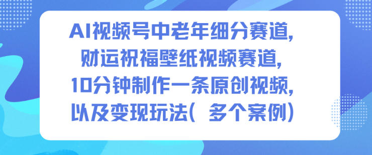 AI视频号中老年细分赛道，财运祝福壁纸视频赛道，10分钟制作一条原创视频，以及变现玩法网赚项目-副业赚钱-互联网创业-资源整合白嫖の网赚