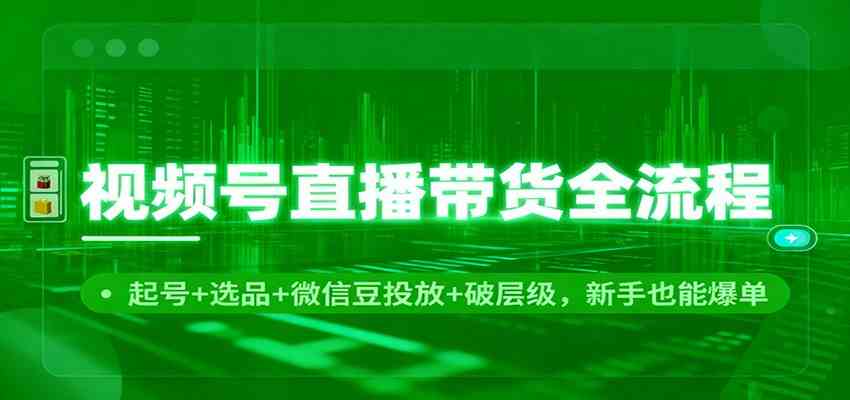视频号直播带货全流程：起号+选品+微信豆投放+破层级，新手也能爆单网赚项目-副业赚钱-互联网创业-资源整合白嫖の网赚