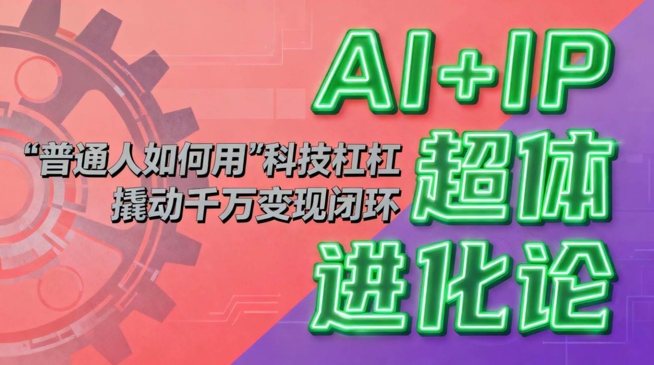 （16703期）AI+IP超体进化论：普通人如何用“科技杠杆”撬动千万变现闭环？网赚项目-副业赚钱-互联网创业-资源整合白嫖の网赚