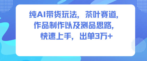 纯AI带货玩法，茶叶赛道，制作以及思路，快速上手，出单3W+网赚项目-副业赚钱-互联网创业-资源整合白嫖の网赚