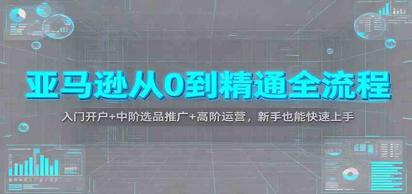亚马逊从0到精通全流程：入门开户+中阶选品推广+高阶运营，新手也能快速上手网赚项目-副业赚钱-互联网创业-资源整合白嫖の网赚