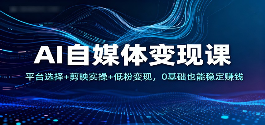 AI自媒体变现课：平台选择+剪映实操+低粉变现，0基础也能稳定赚钱网赚项目-副业赚钱-互联网创业-资源整合白嫖の网赚