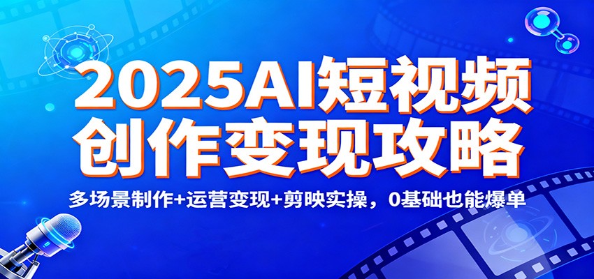 2025AI短视频创作变现攻略：多场景制作+运营变现+剪映实操，0基础也能爆单网赚项目-副业赚钱-互联网创业-资源整合白嫖の网赚