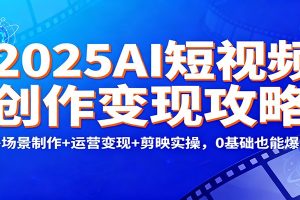 2025AI短视频创作变现攻略：多场景制作+运营变现+剪映实操，0 基础也能爆单