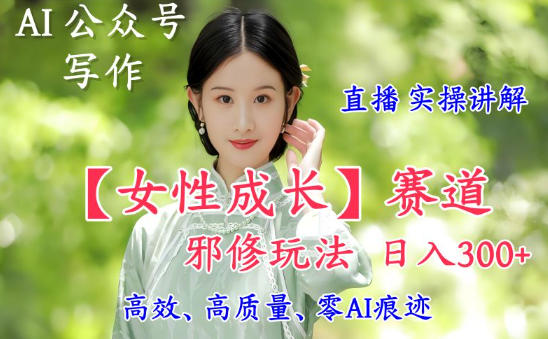 AI写作【女性成长】赛道内容邪修玩法，日入5张+，直播落地实操讲解网赚项目-副业赚钱-互联网创业-资源整合白嫖の网赚