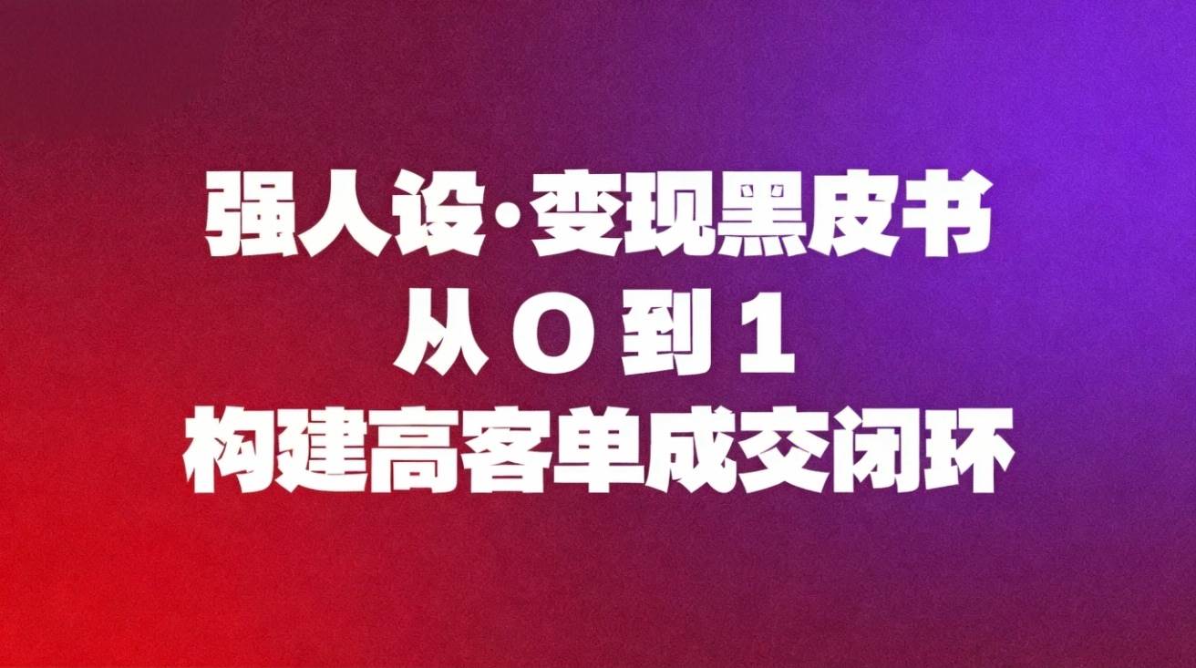（16729期）强人设变现黑皮书：从0到1构建高客单成交闭环网赚项目-副业赚钱-互联网创业-资源整合白嫖の网赚