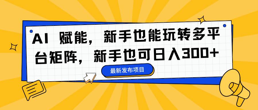 （16743期）AI赋能，新手也能玩转多平台矩阵，新手也可日入300+网赚项目-副业赚钱-互联网创业-资源整合白嫖の网赚