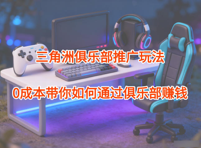 项目拆解：三角洲俱乐部推广玩法，0成本带你如何通过俱乐部賺钱网赚项目-副业赚钱-互联网创业-资源整合白嫖の网赚