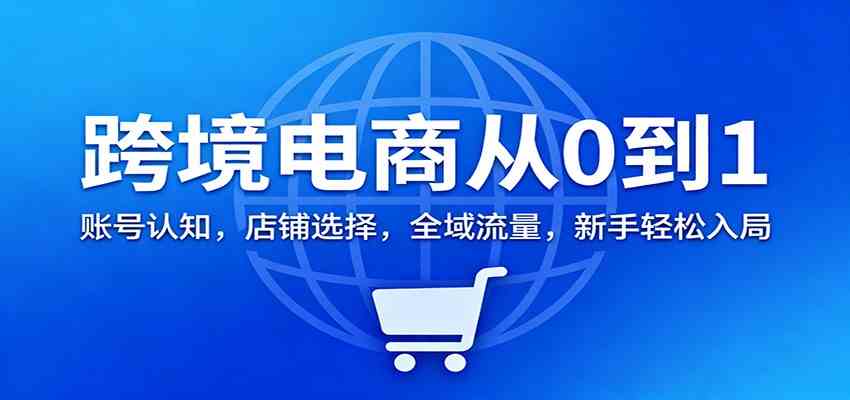 跨境电商从0到1：账号认知，店铺选择，全域流量，新手轻松入局网赚项目-副业赚钱-互联网创业-资源整合白嫖の网赚