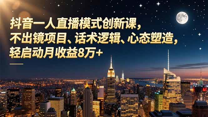 （16750期）抖音一人直播模式创新课，不出镜项目、话术逻辑、心态塑造，轻启动月收益8万+网赚项目-副业赚钱-互联网创业-资源整合白嫖の网赚