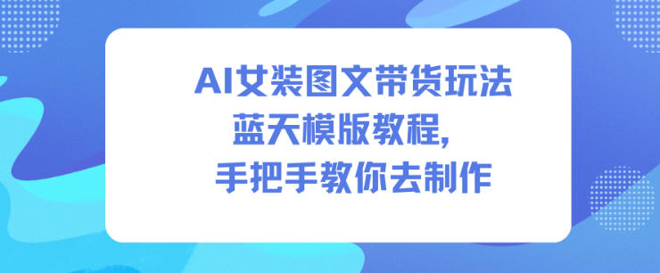 AI女装图文带货玩法蓝天模版教程，手把手教你去制作网赚项目-副业赚钱-互联网创业-资源整合白嫖の网赚