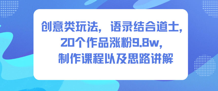 创意类玩法，语录结合道士，20个作品涨粉9.8w，制作课程以及思路讲解网赚项目-副业赚钱-互联网创业-资源整合白嫖の网赚