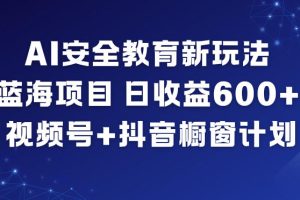 AI安全教育新玩法,蓝海项目,日收益6张+,视频号+抖音橱窗计划