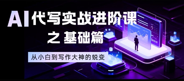 AI代写实战进阶课之基础篇，从小白到写作大神的蜕变【揭秘】网赚项目-副业赚钱-互联网创业-资源整合白嫖の网赚