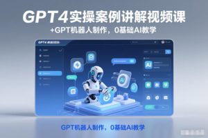GPT4实操案例讲解视频课+GPT机器人制作,0基础AI教学