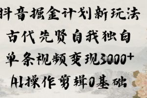 抖音掘金计划新玩法，古代先贤自我独白，单条视频变现1k+，AI操作剪辑0基础