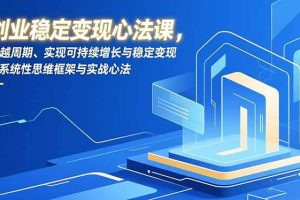 （16966期）创业稳定变现心法课，穿越周期、实现可持续增长与稳定变现的系统性思维框架与实战心法