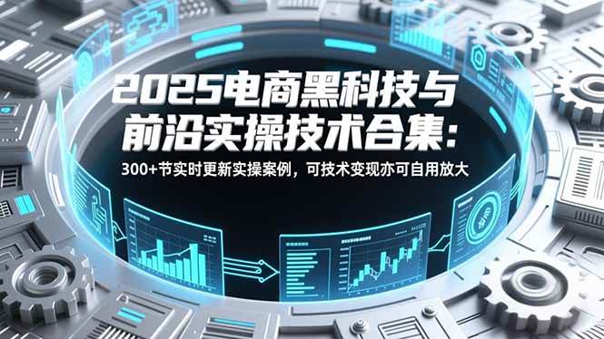 （16992期）2025电商黑科技与前沿实操技术合集：300+节实时更新实操案例，可技术变现亦可自用放大网赚项目-副业赚钱-互联网创业-资源整合白嫖の网赚