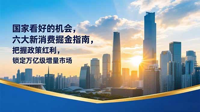 （16995期）某付费文章：国家看好的机会，六大新消费掘金指南，把握政策红利，锁定万亿级增量市场网赚项目-副业赚钱-互联网创业-资源整合白嫖の网赚