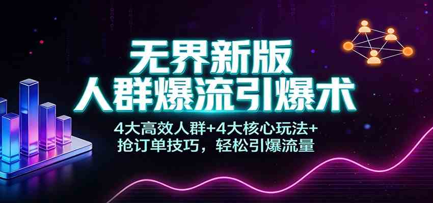 无界新版人群爆流引爆术：4大高效人群+4大核心玩法+抢订单技巧，轻松引爆流量网赚项目-副业赚钱-互联网创业-资源整合白嫖の网赚