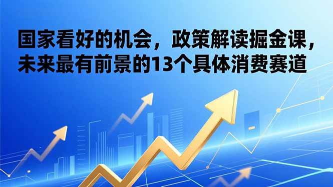 （17003期）某付费文章：国家看好的机会，政策解读掘金课，未来最有前景的13个具体消费赛道网赚项目-副业赚钱-互联网创业-资源整合白嫖の网赚