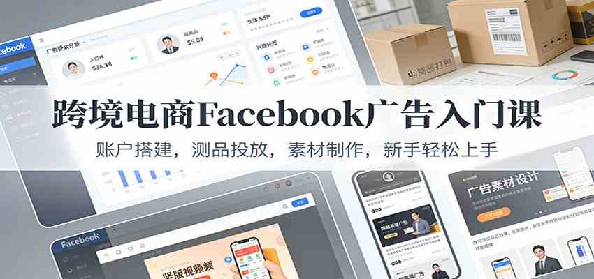 跨境电商Facebook广告入门课：账户搭建，测品投放，素材制作，新手轻松上手网赚项目-副业赚钱-互联网创业-资源整合白嫖の网赚