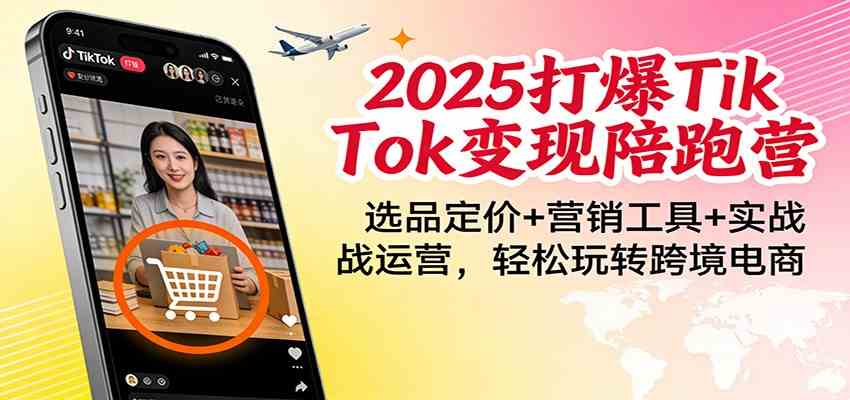 2025打爆TikTok变现陪跑营：选品定价+营销工具+实战运营，轻松玩转跨境电商网赚项目-副业赚钱-互联网创业-资源整合白嫖の网赚