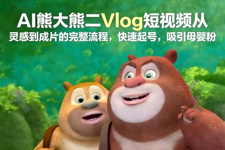 AI熊大熊二Vlog短视频从灵感到成片的完整流程，快速起号，吸引母婴粉网赚项目-副业赚钱-互联网创业-资源整合白嫖の网赚