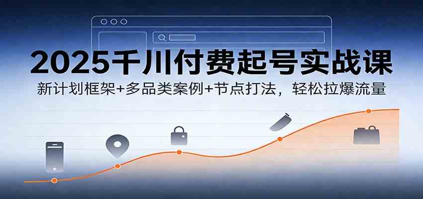2025千川付费起号实战课：新计划框架+多品类案例+节点打法，轻松拉爆流量网赚项目-副业赚钱-互联网创业-资源整合白嫖の网赚