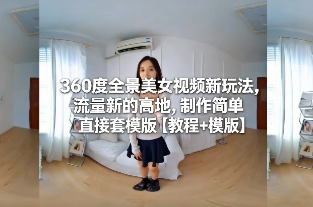 360度全景美女视频新玩法，流量新的高地，制作简单直接套模版【教程+模版】网赚项目-副业赚钱-互联网创业-资源整合白嫖の网赚