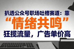 扒透公众号职场吐槽赛道：靠“情绪共鸣”狂揽流量，广告单价高