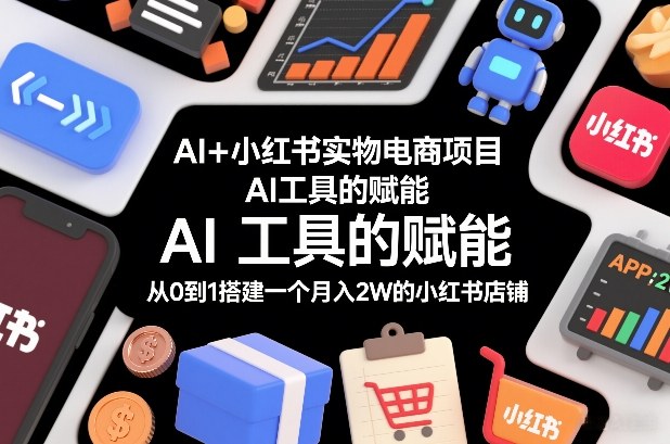 AI+小红书实物电商项目，AI工具的赋能，从0到1搭建一个月入2W的小红书店铺网赚项目-副业赚钱-互联网创业-资源整合白嫖の网赚