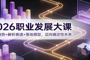 2026职业发展大课：洞察趋势+解析赛道+落地模型，迈向确定性未来