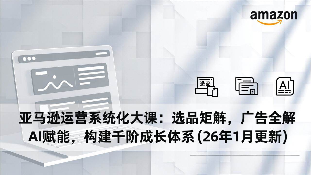 （17103期）亚马逊运营系统化大课：选品矩阵，广告全解，AI赋能，构建千阶成长体系(26年1月更新)网赚项目-副业赚钱-互联网创业-资源整合白嫖の网赚